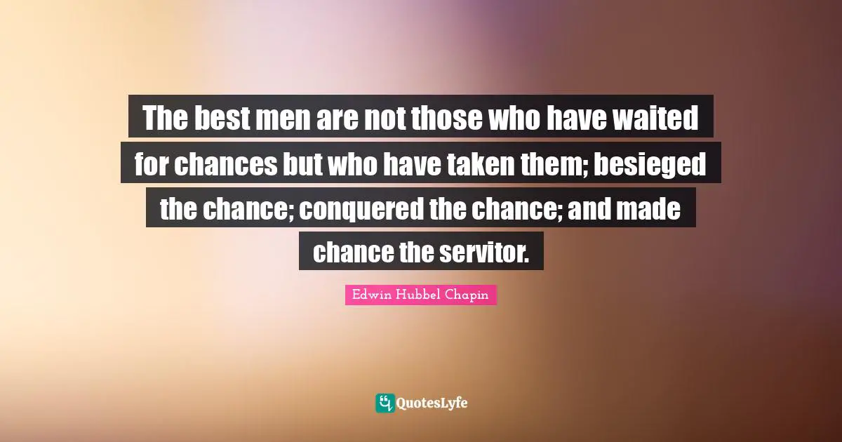The best men are not those who have waited for chances but who have taken them; besieged the chance; conquered the chance; and made chance the servitor.