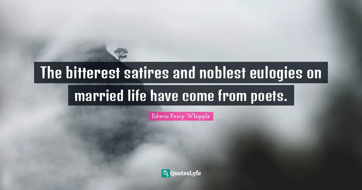 The bitterest satires and noblest eulogies on married life have come from poets.