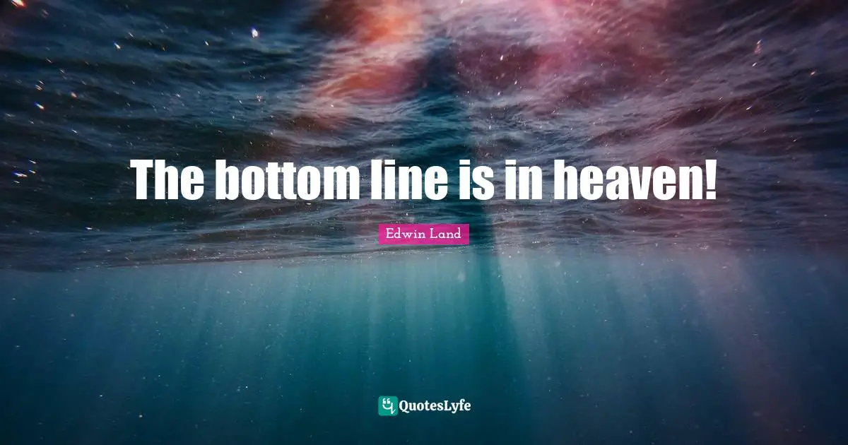 Edwin Land Quotes: "The bottom line is in heaven!"