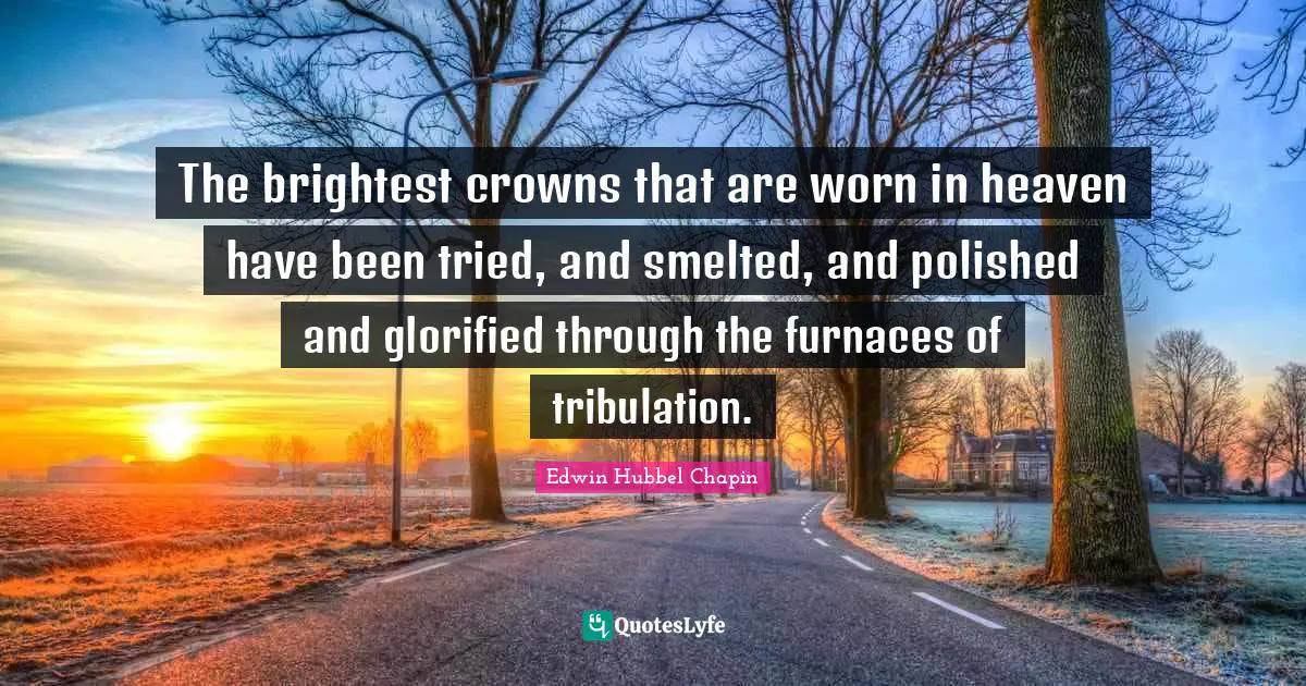 The brightest crowns that are worn in heaven have been tried, and smelted, and polished and glorified through the furnaces of tribulation.