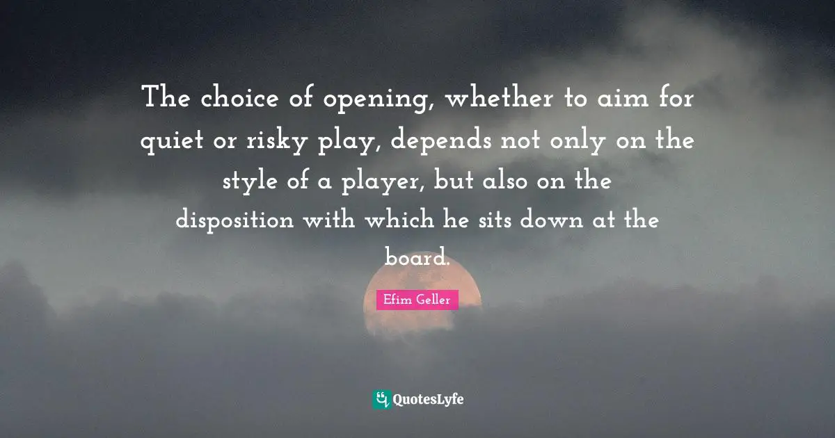 Disposition Quotes: "The choice of opening, whether to aim for quiet or risky play, depends not only on the style of a player, but also on the disposition with which he sits down at the board."