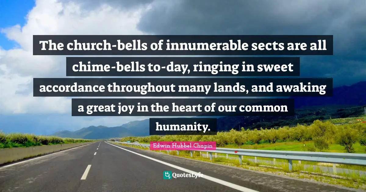 The church-bells of innumerable sects are all chime-bells to-day, ringing in sweet accordance throughout many lands, and awaking a great joy in the heart of our common humanity.