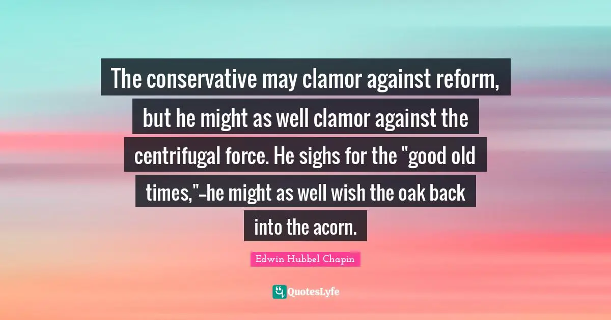 Clamor Quotes: "The conservative may clamor against reform, but he might as well clamor against the centrifugal force. He sighs for the "good old times,"--he might as well wish the oak back into the acorn."