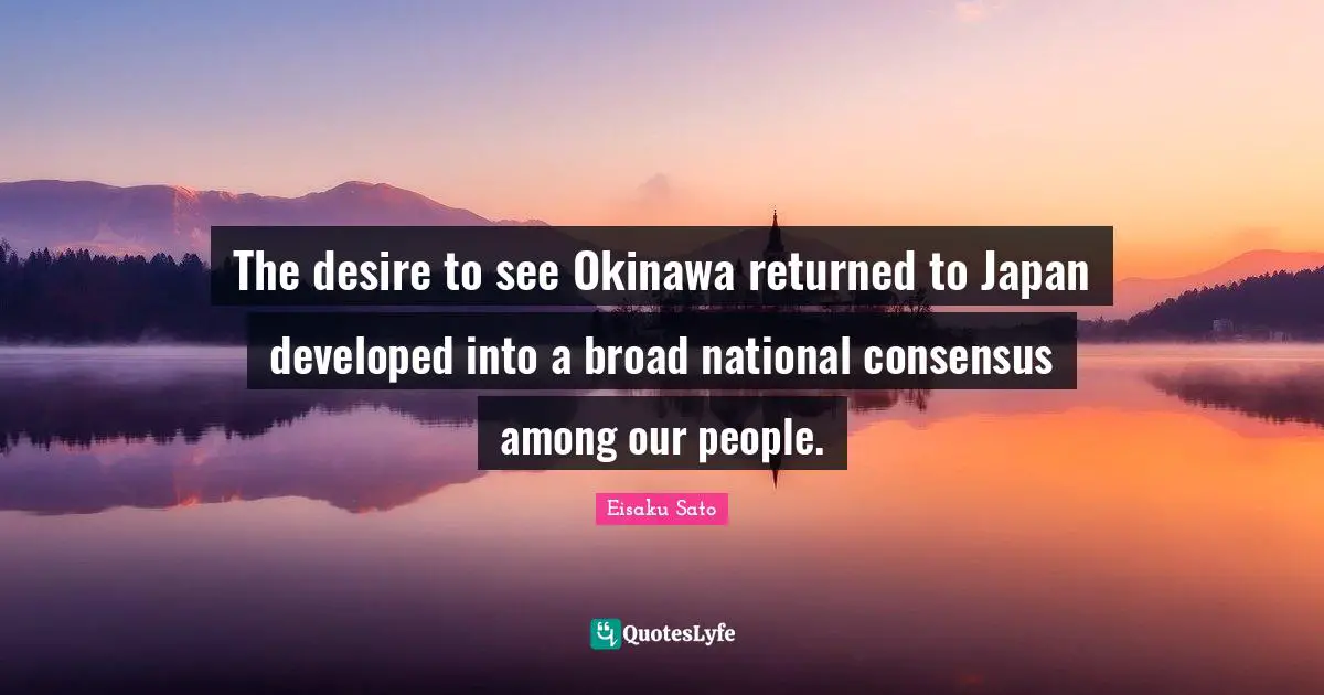 Japan Quotes: "The desire to see Okinawa returned to Japan developed into a broad national consensus among our people."