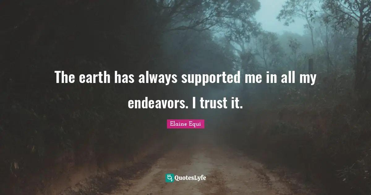 The earth has always supported me in all my endeavors. I trust it.
