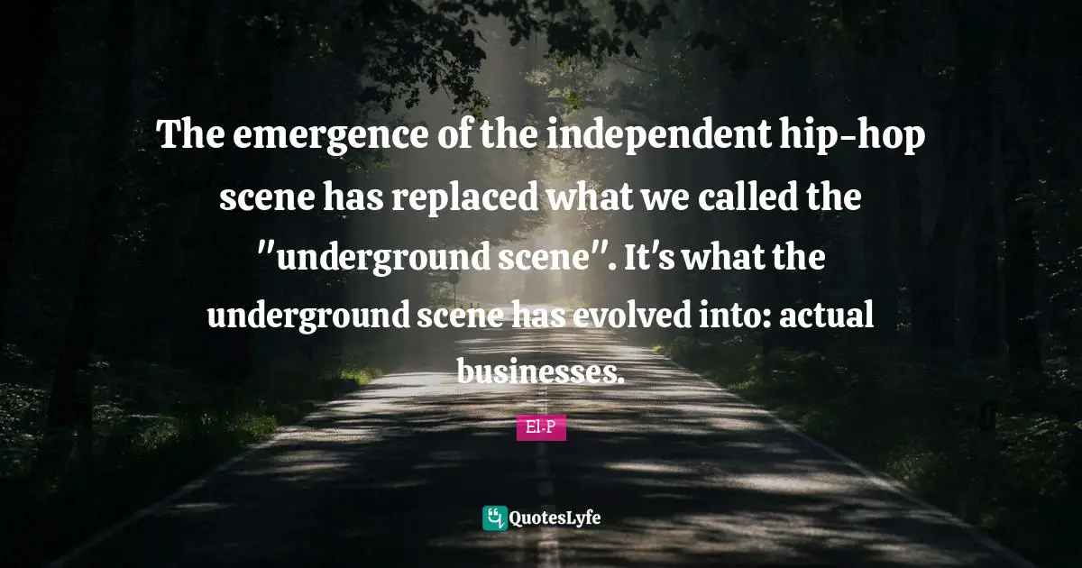The emergence of the independent hip-hop scene has replaced what we called the "underground scene". It's what the underground scene has evolved into: actual businesses.