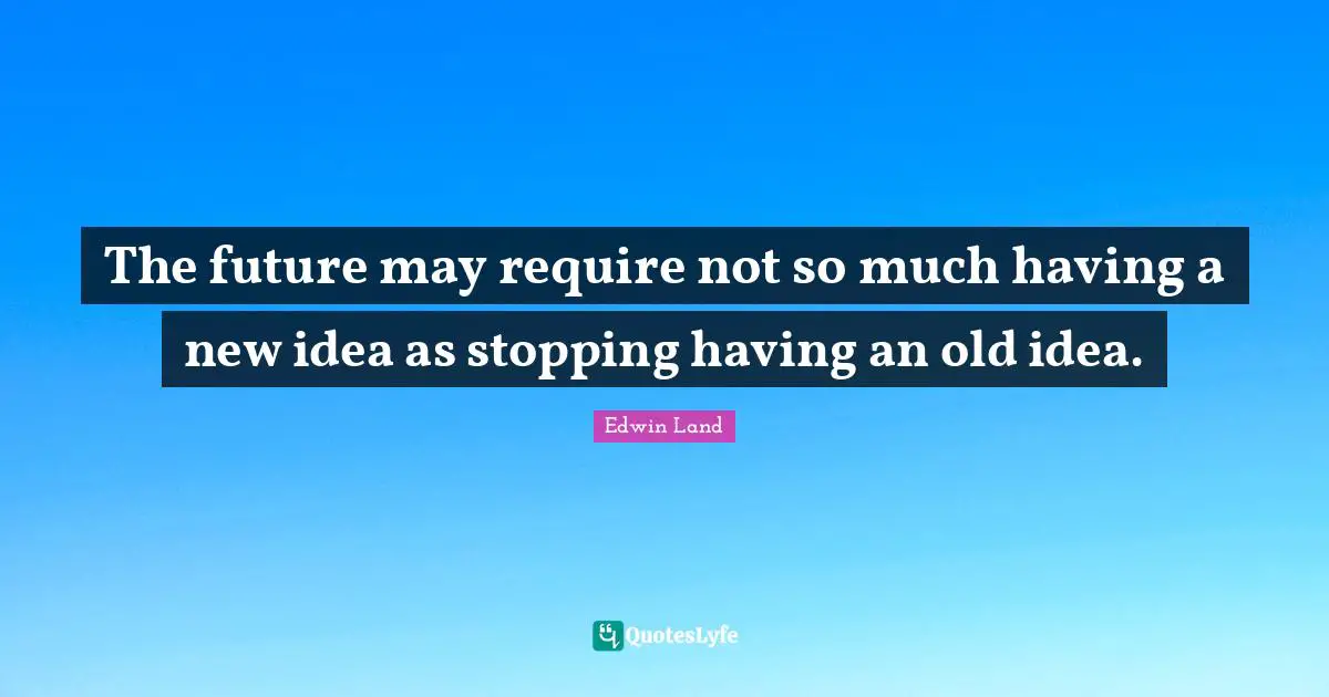 Edwin Land Quotes: "The future may require not so much having a new idea as stopping having an old idea."