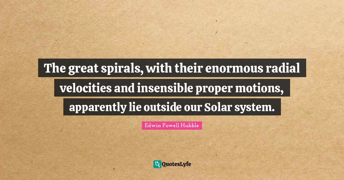 Spirals Quotes: "The great spirals, with their enormous radial velocities and insensible proper motions, apparently lie outside our Solar system."