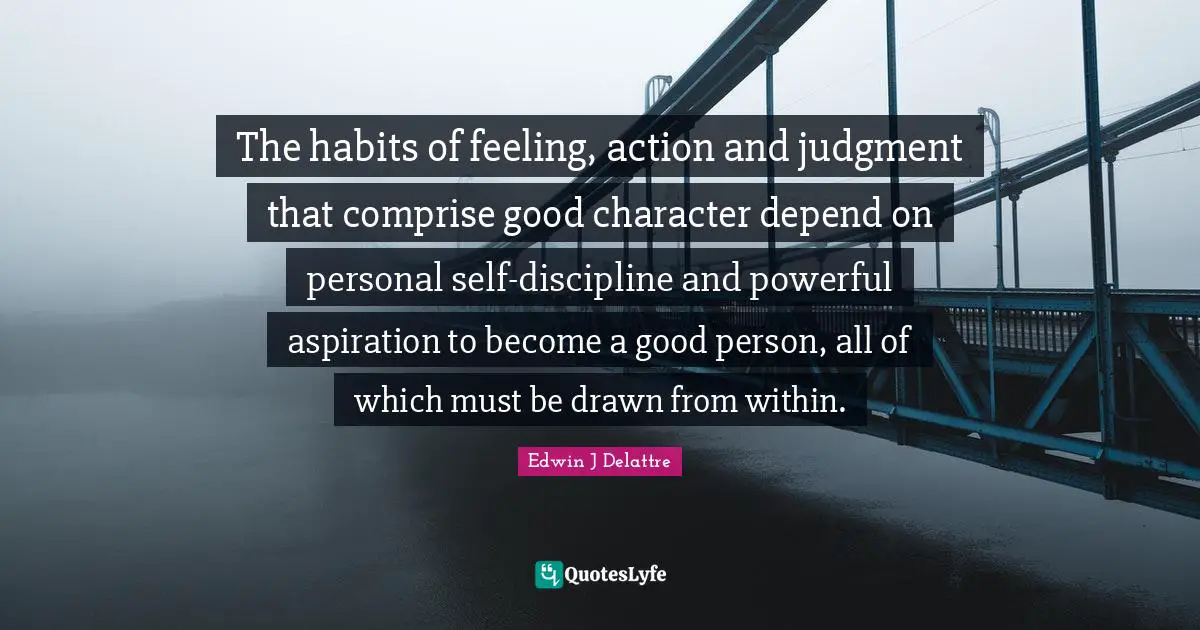 A Good Character Quotes: "The habits of feeling, action and judgment that comprise good character depend on personal self-discipline and powerful aspiration to become a good person, all of which must be drawn from within."