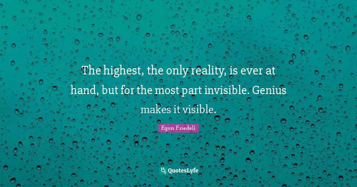 The highest, the only reality, is ever at hand, but for the most part invisible. Genius makes it visible.