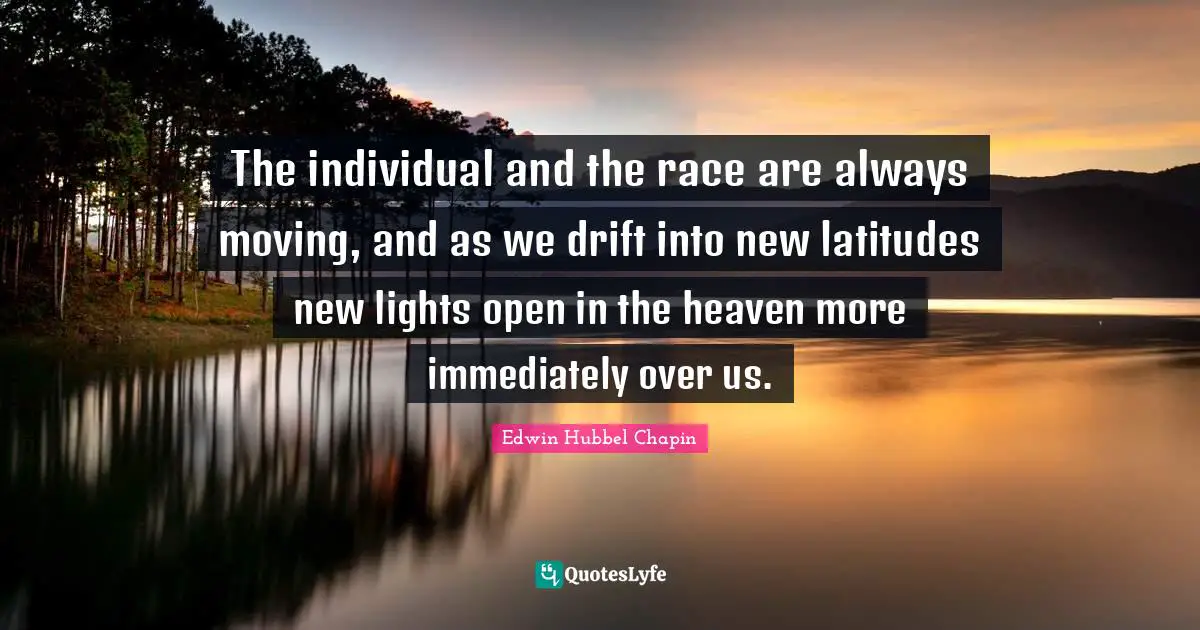 The individual and the race are always moving, and as we drift into new latitudes new lights open in the heaven more immediately over us.