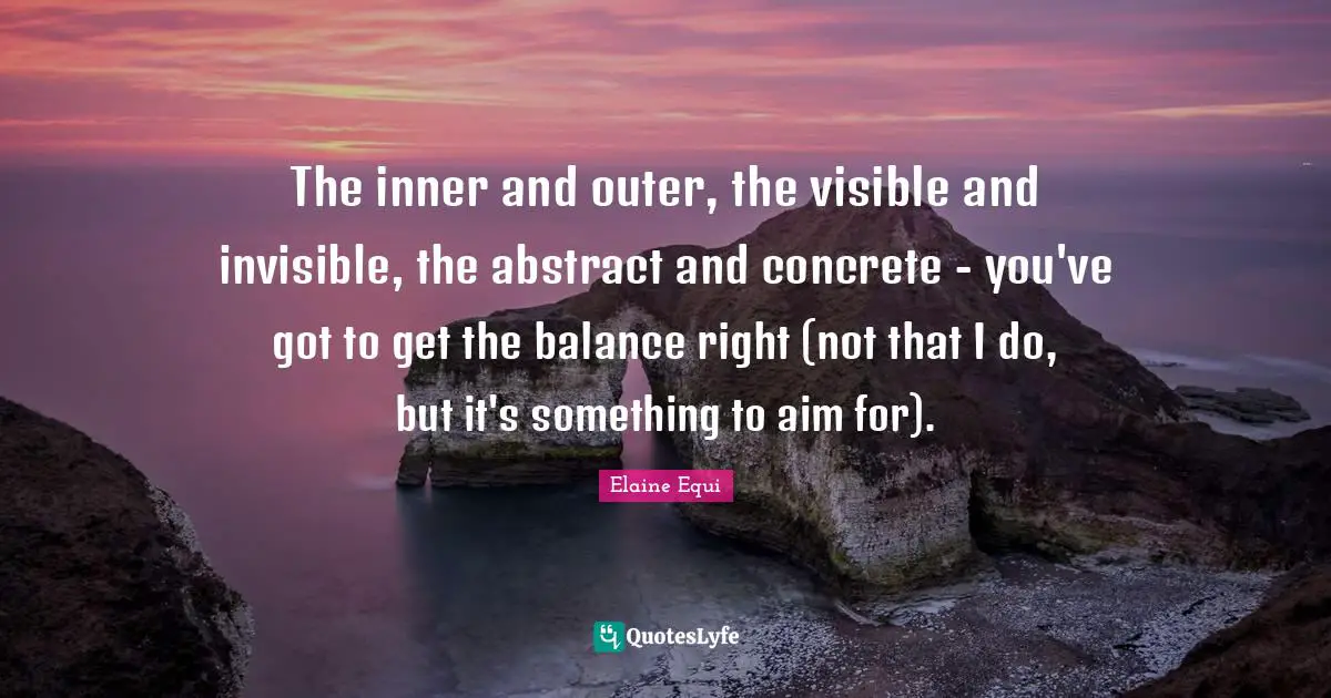 The inner and outer, the visible and invisible, the abstract and concrete - you've got to get the balance right (not that I do, but it's something to aim for).
