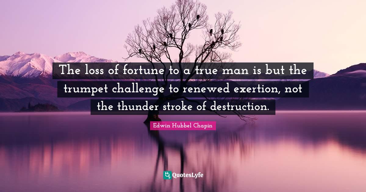 Exertion Quotes: "The loss of fortune to a true man is but the trumpet challenge to renewed exertion, not the thunder stroke of destruction."