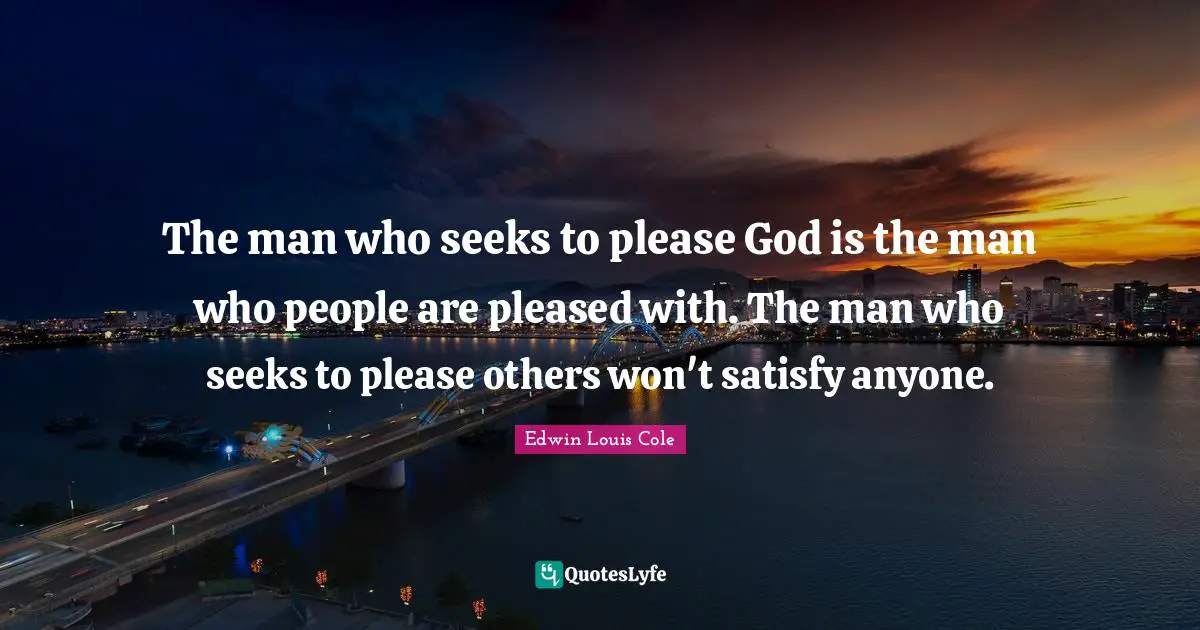 Edwin Louis Cole Quotes: "The man who seeks to please God is the man who people are pleased with. The man who seeks to please others won't satisfy anyone."