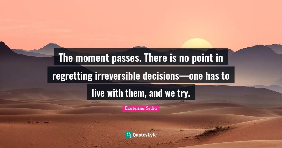 The moment passes. There is no point in regretting irreversible decisions—one has to live with them, and we try.