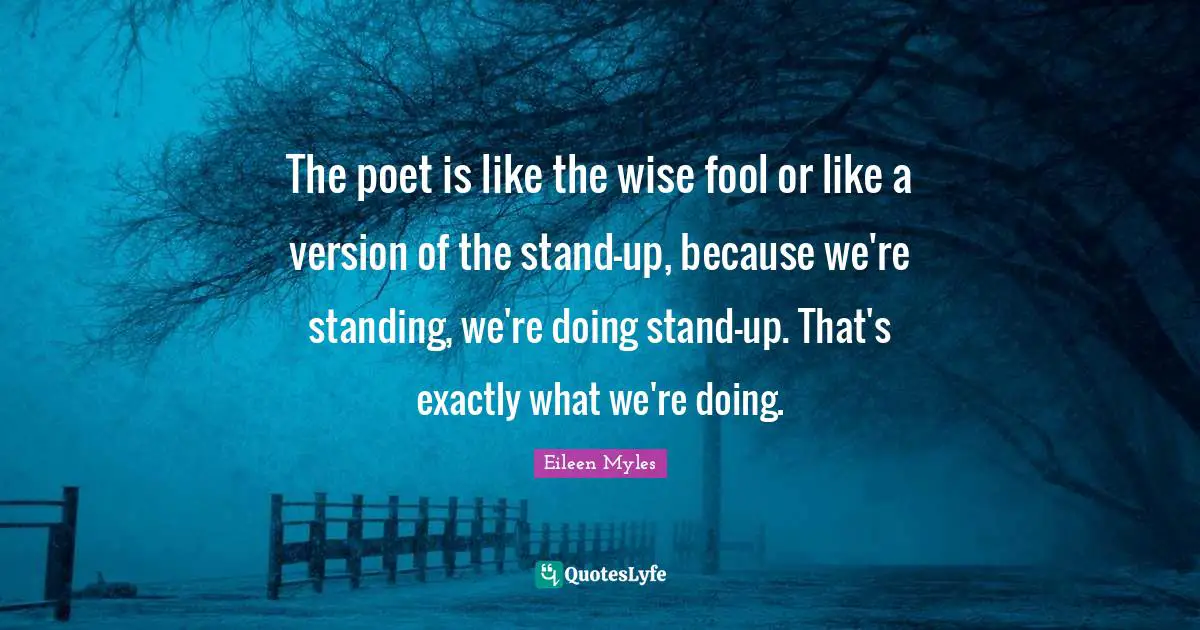 The poet is like the wise fool or like a version of the stand-up, because we're standing, we're doing stand-up. That's exactly what we're doing.