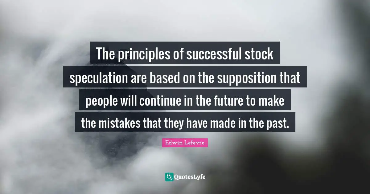 The principles of successful stock speculation are based on the supposition that people will continue in the future to make the mistakes that they have made in the past.
