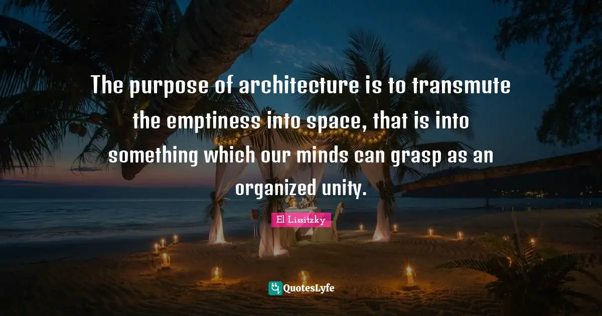 Emptiness Quotes: "The purpose of architecture is to transmute the emptiness into space, that is into something which our minds can grasp as an organized unity."