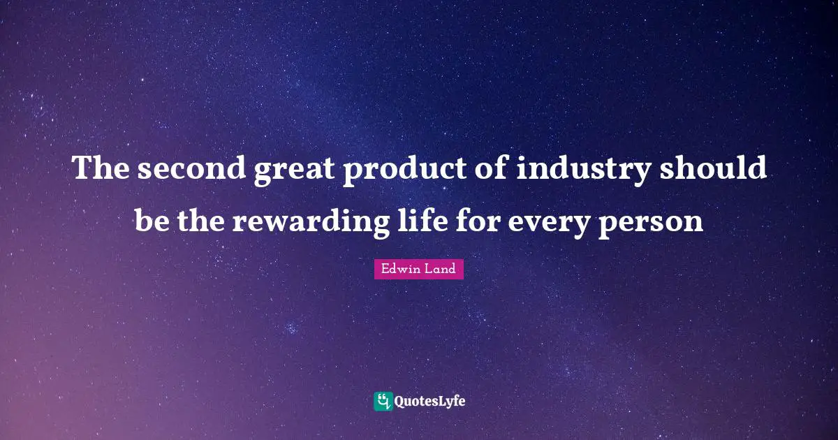 Edwin Land Quotes: "The second great product of industry should be the rewarding life for every person"