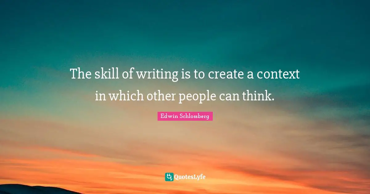 The skill of writing is to create a context in which other people can think.