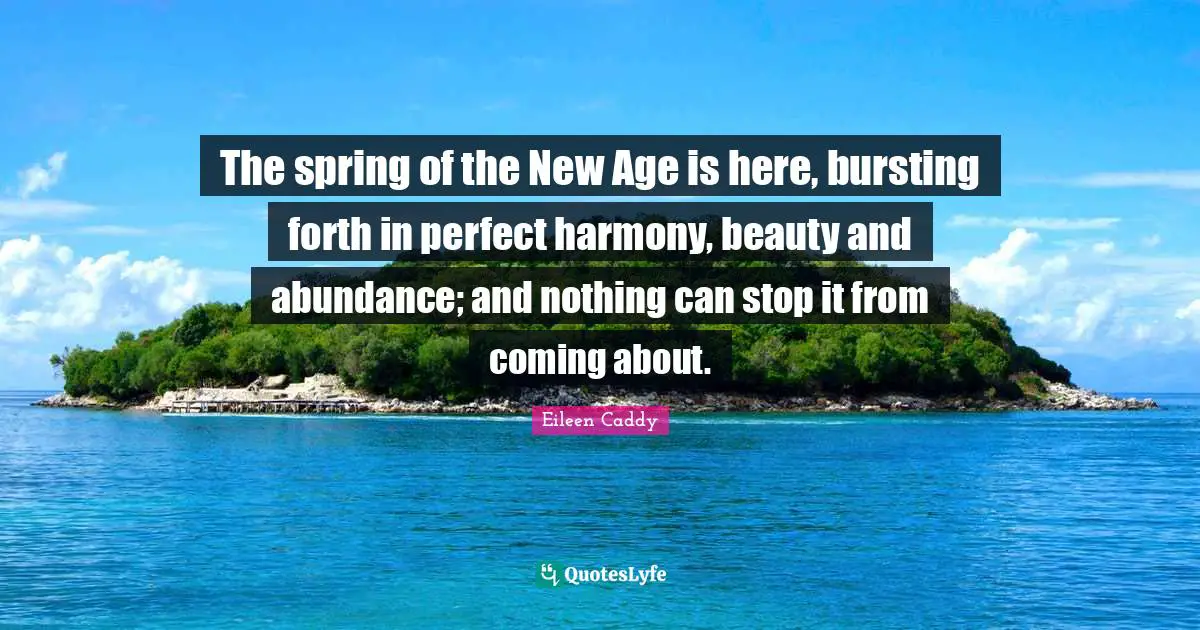 The spring of the New Age is here, bursting forth in perfect harmony, beauty and abundance; and nothing can stop it from coming about.