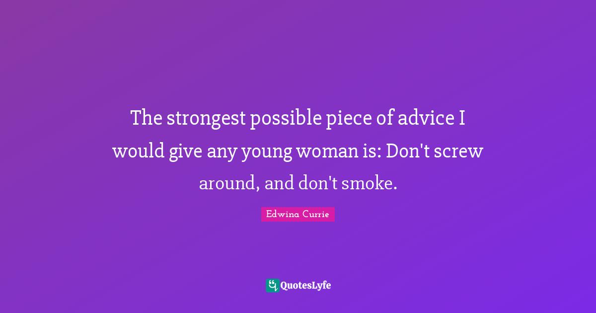 Giving Advice Quotes: "The strongest possible piece of advice I would give any young woman is: Don't screw around, and don't smoke."