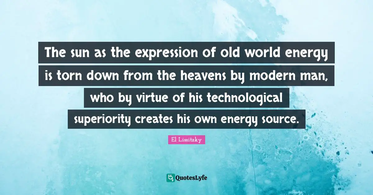 El Lissitzky Quotes: "The sun as the expression of old world energy is torn down from the heavens by modern man, who by virtue of his technological superiority creates his own energy source."