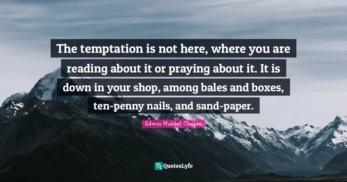 The temptation is not here, where you are reading about it or praying about it. It is down in your shop, among bales and boxes, ten-penny nails, and sand-paper.