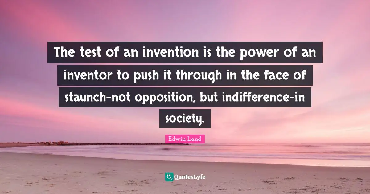 Edwin Land Quotes: "The test of an invention is the power of an inventor to push it through in the face of staunch-not opposition, but indifference-in society."