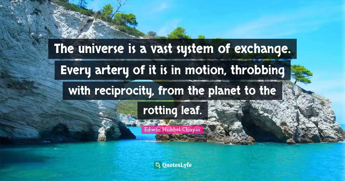 The universe is a vast system of exchange. Every artery of it is in motion, throbbing with reciprocity, from the planet to the rotting leaf.