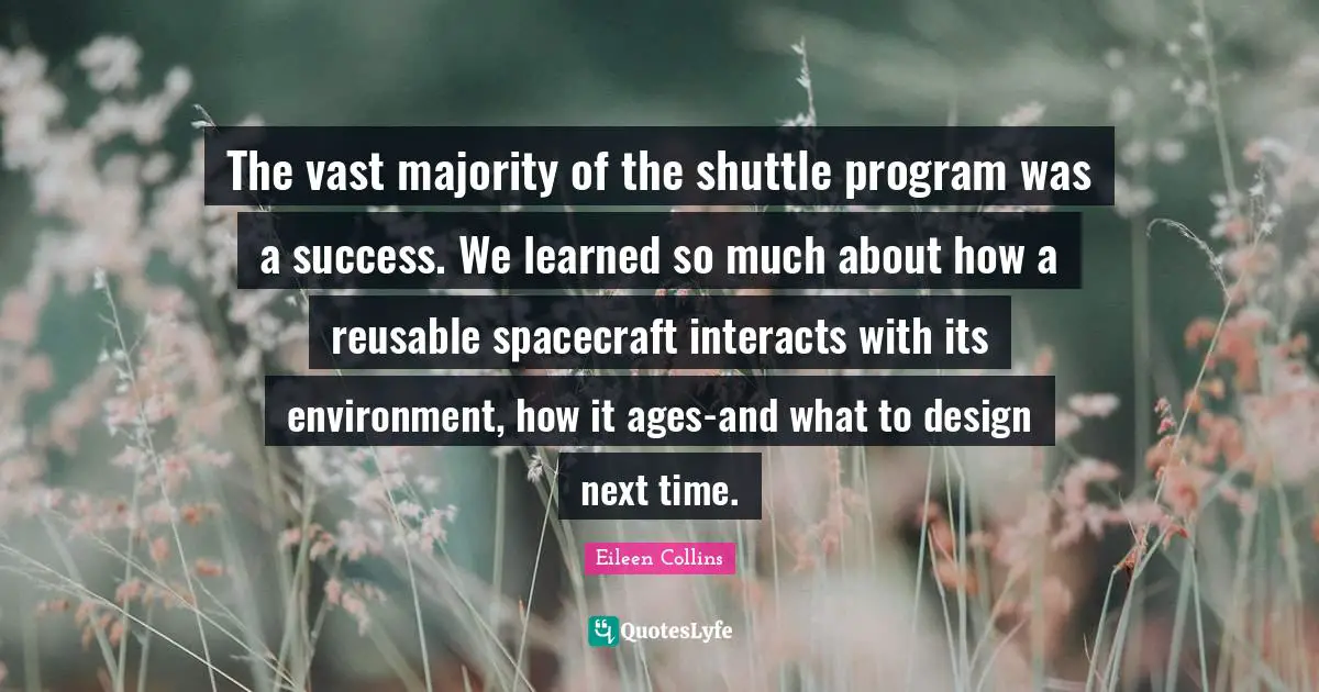The vast majority of the shuttle program was a success. We learned so much about how a reusable spacecraft interacts with its environment, how it ages-and what to design next time.