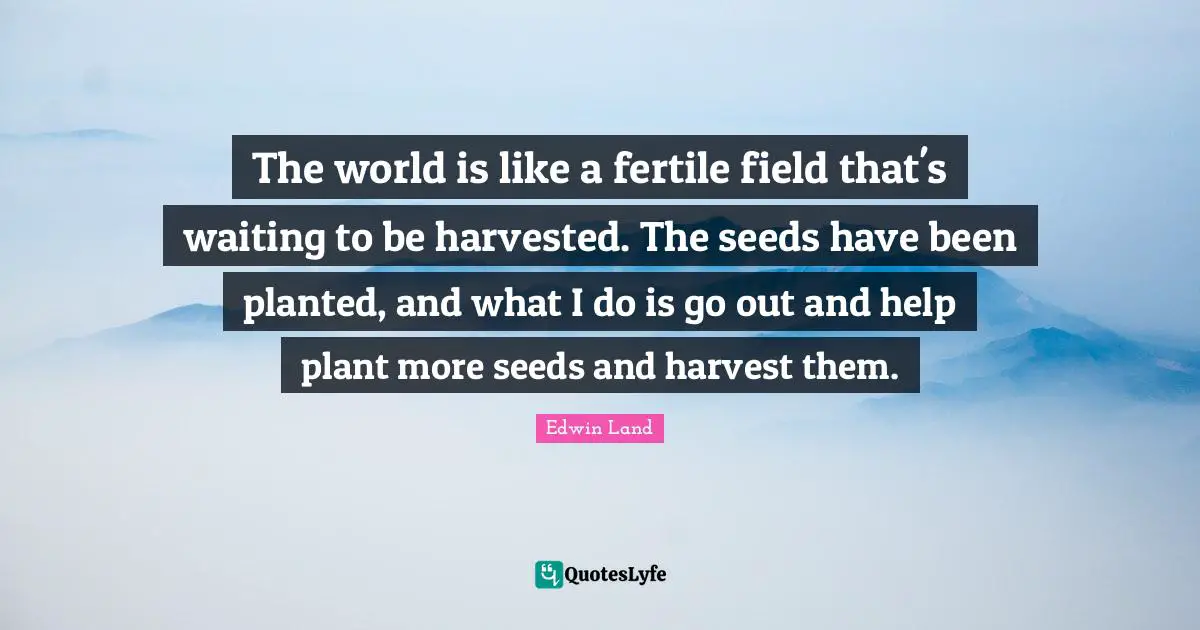 Edwin Land Quotes: "The world is like a fertile field that's waiting to be harvested. The seeds have been planted, and what I do is go out and help plant more seeds and harvest them."