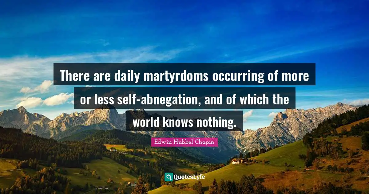 There are daily martyrdoms occurring of more or less self-abnegation, and of which the world knows nothing.