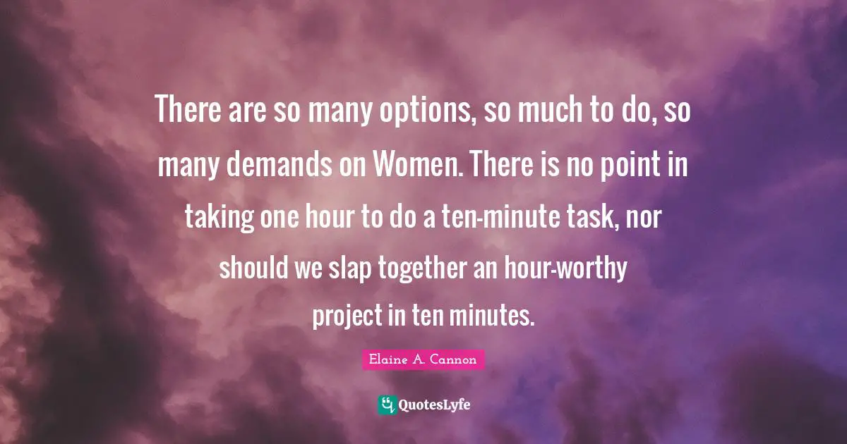 There are so many options, so much to do, so many demands on Women. There is no point in taking one hour to do a ten-minute task, nor should we slap together an hour-worthy project in ten minutes.