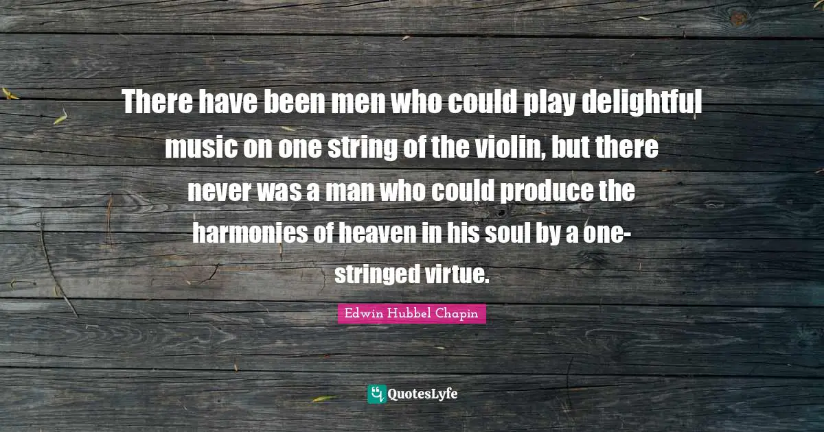 There have been men who could play delightful music on one string of the violin, but there never was a man who could produce the harmonies of heaven in his soul by a one-stringed virtue.