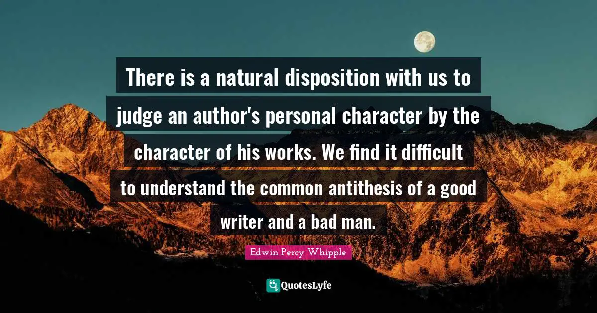 Antithesis Quotes: "There is a natural disposition with us to judge an author's personal character by the character of his works. We find it difficult to understand the common antithesis of a good writer and a bad man."