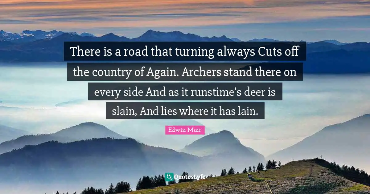 There is a road that turning always Cuts off the country of Again. Archers stand there on every side And as it runstime's deer is slain, And lies where it has lain.