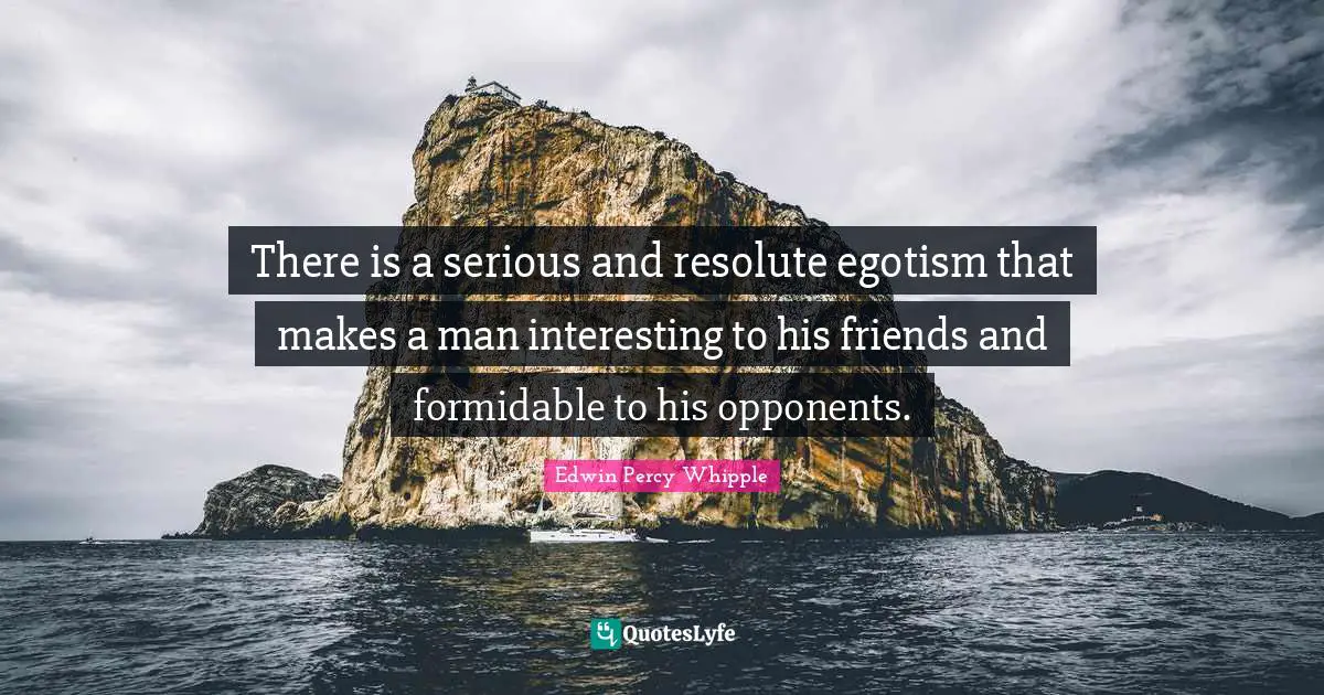 Formidable Quotes: "There is a serious and resolute egotism that makes a man interesting to his friends and formidable to his opponents."