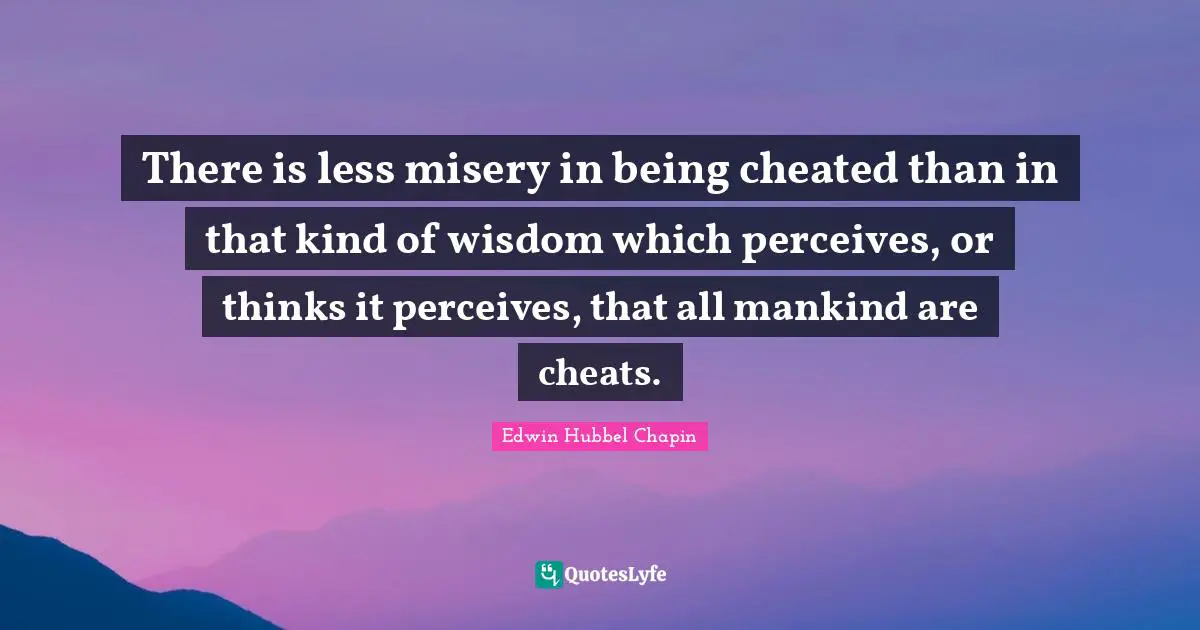 Cheated Quotes: "There is less misery in being cheated than in that kind of wisdom which perceives, or thinks it perceives, that all mankind are cheats."