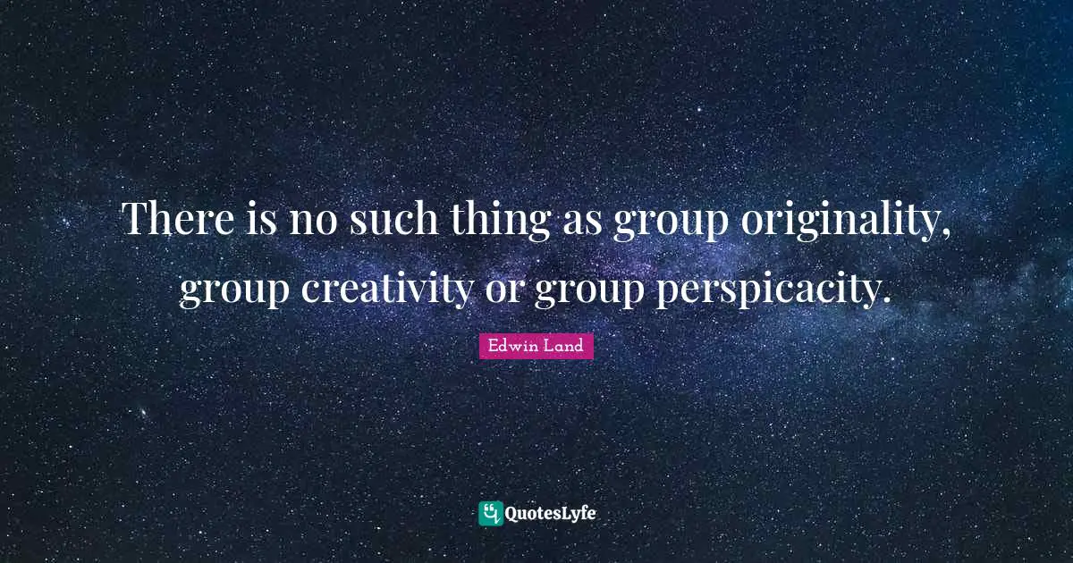 Edwin Land Quotes: "There is no such thing as group originality, group creativity or group perspicacity."