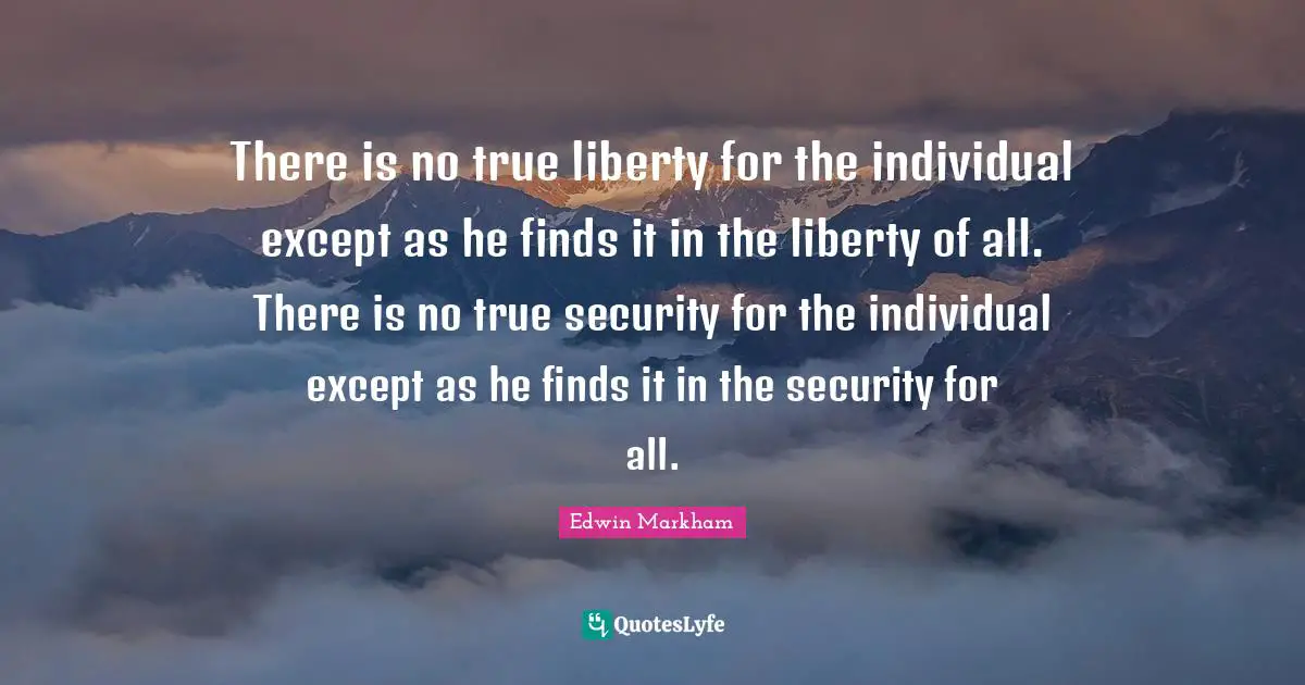 There is no true liberty for the individual except as he finds it in the liberty of all. There is no true security for the individual except as he finds it in the security for all.