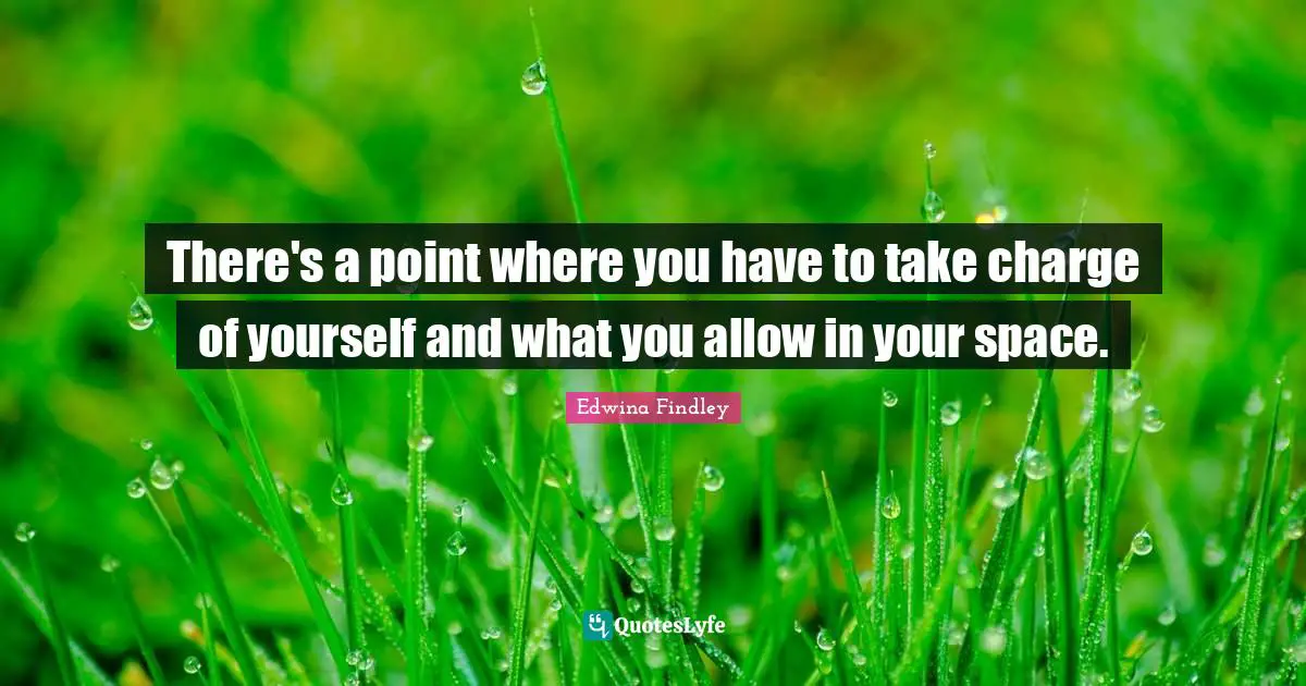 There's a point where you have to take charge of yourself and what you allow in your space.