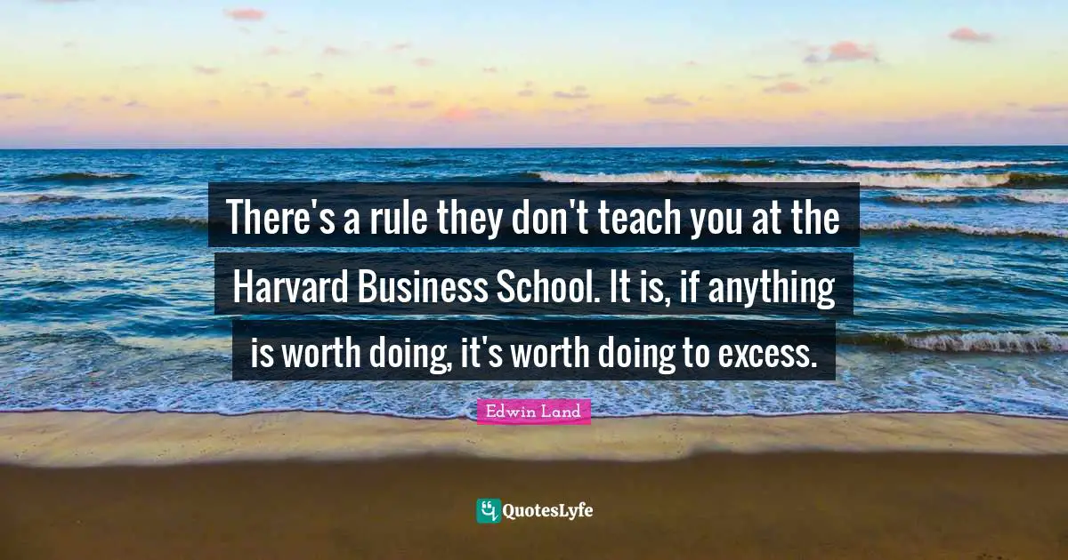 Edwin Land Quotes: "There's a rule they don't teach you at the Harvard Business School. It is, if anything is worth doing, it's worth doing to excess."