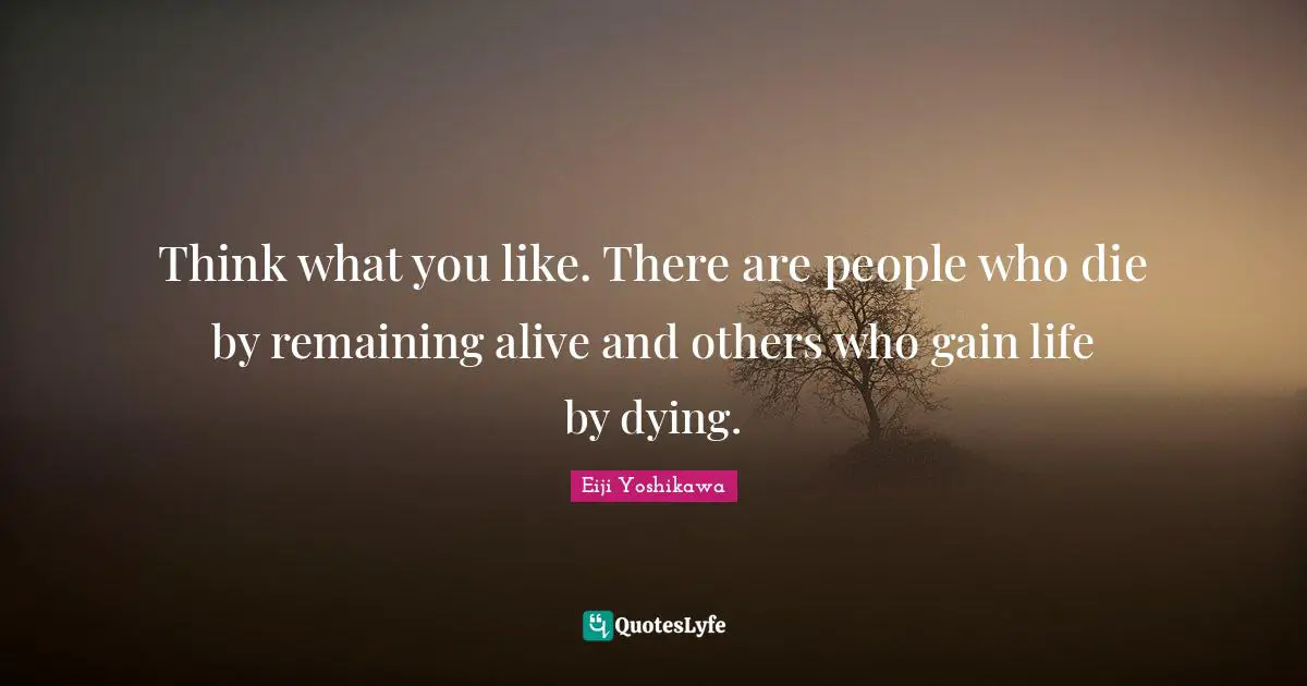 Think what you like. There are people who die by remaining alive and others who gain life by dying.