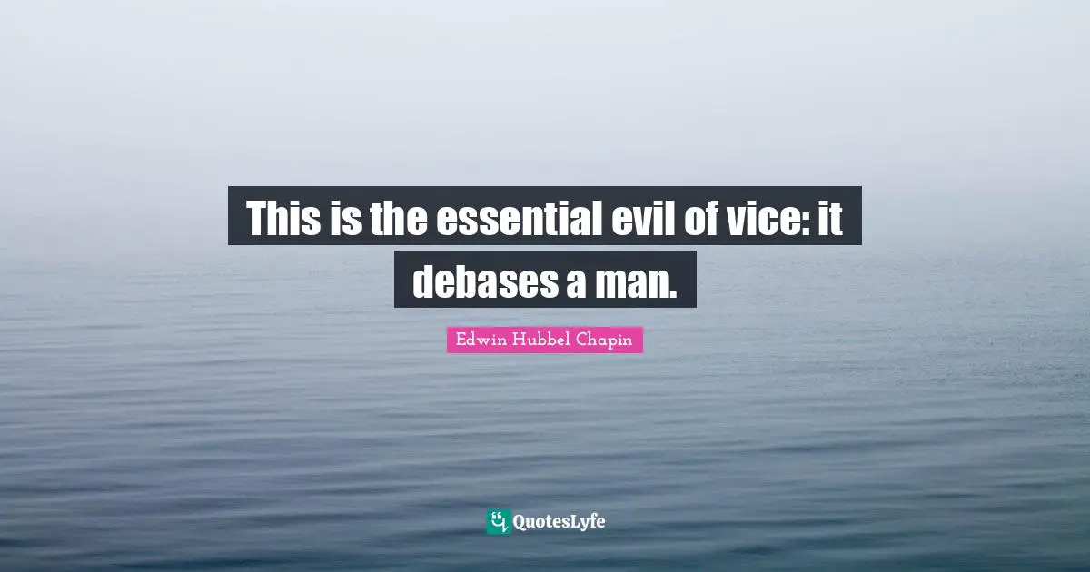 This is the essential evil of vice: it debases a man.