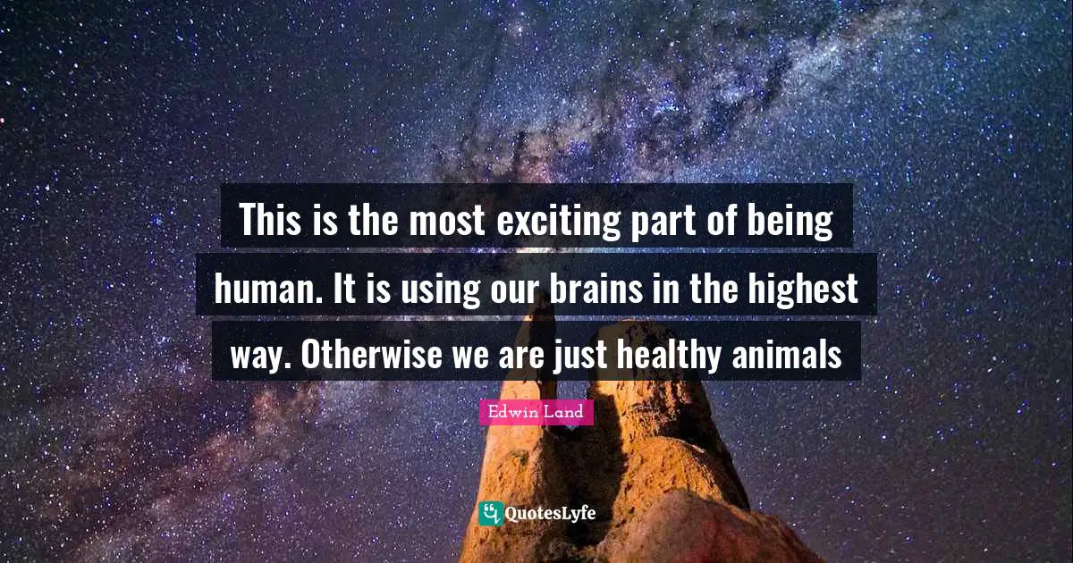 Edwin Land Quotes: "This is the most exciting part of being human. It is using our brains in the highest way. Otherwise we are just healthy animals"