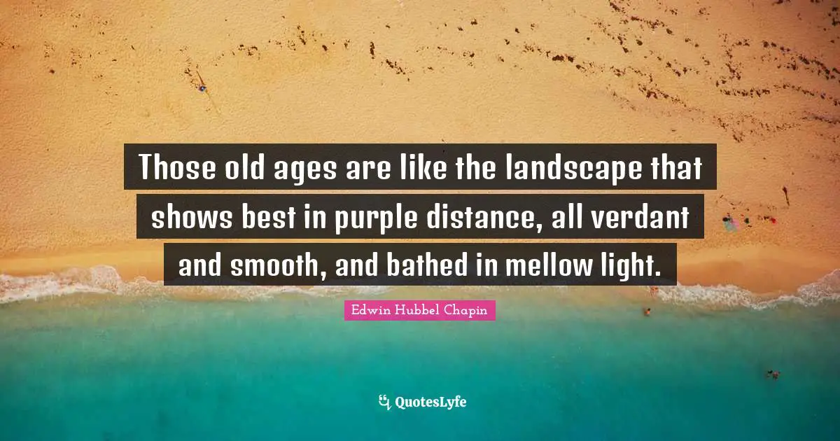 Those old ages are like the landscape that shows best in purple distance, all verdant and smooth, and bathed in mellow light.