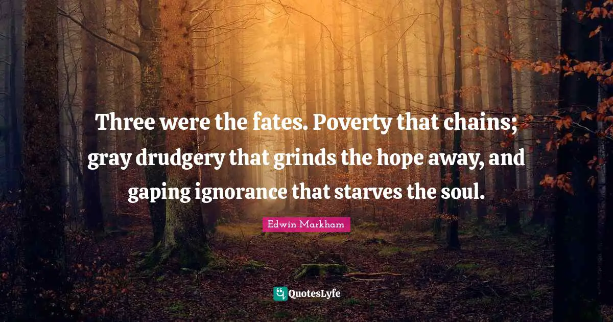 Drudgery Quotes: "Three were the fates. Poverty that chains; gray drudgery that grinds the hope away, and gaping ignorance that starves the soul."