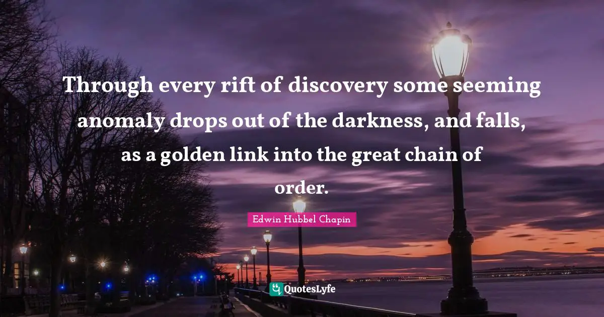 Ties Quotes: "Through every rift of discovery some seeming anomaly drops out of the darkness, and falls, as a golden link into the great chain of order."