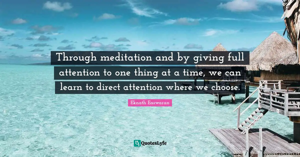Eknath Easwaran Quotes: "Through meditation and by giving full attention to one thing at a time, we can learn to direct attention where we choose."